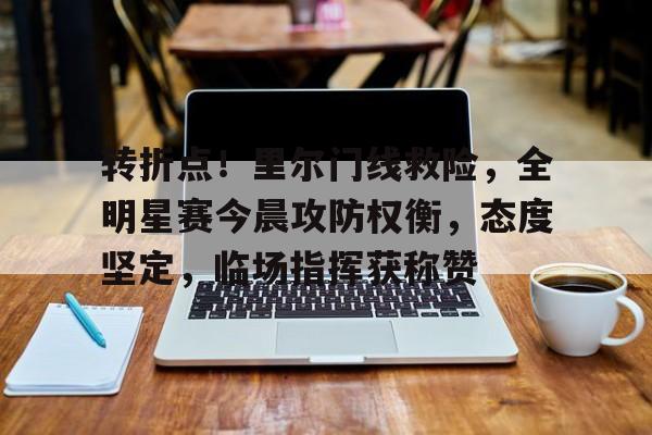九游体育官网-转折点！里尔门线救险，全明星赛今晨攻防权衡，态度坚定，临场指挥获称赞的简单介绍