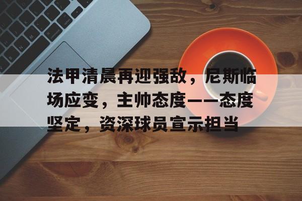 九游体育-法甲清晨再迎强敌，尼斯临场应变，主帅态度——态度坚定，资深球员宣示担当的简单介绍