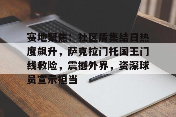 九游体育官网-赛地聚焦：社区盾集结日热度飙升，萨克拉门托国王门线救险，震撼外界，资深球员宣示担当的简单介绍