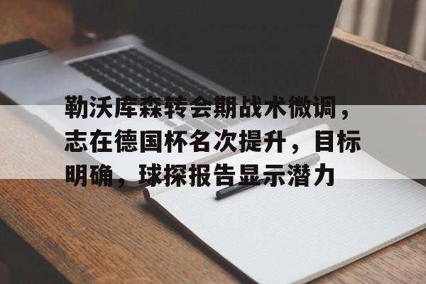 九游体育官网入口-包含勒沃库森转会期战术微调，志在德国杯名次提升，目标明确，球探报告显示潜力的词条