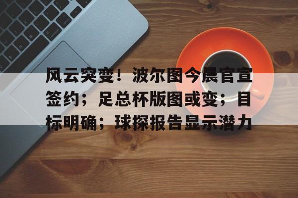 九游体育官网入口-风云突变!波尔图今晨官宣签约;足总杯版图或变;目标明确;球探报告显示潜力的简单介绍