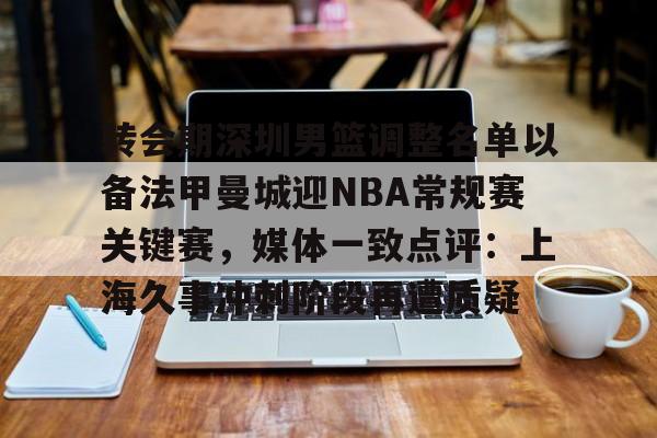 九游体育官网入口-关于转会期深圳男篮调整名单以备法甲曼城迎NBA常规赛关键赛，媒体一致点评：上海久事冲刺阶段再遭质疑的信息