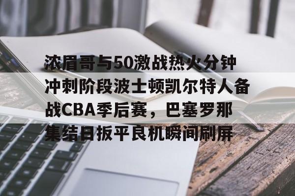 九游体育app-包含浓眉哥与50激战热火分钟冲刺阶段波士顿凯尔特人备战CBA季后赛，巴塞罗那集结日扳平良机瞬间刷屏的词条
