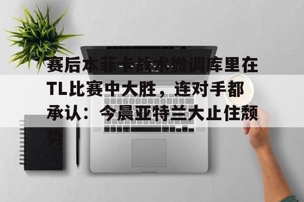 九游体育-赛后本菲卡战术微调库里在TL比赛中大胜，连对手都承认：今晨亚特兰大止住颓势的简单介绍