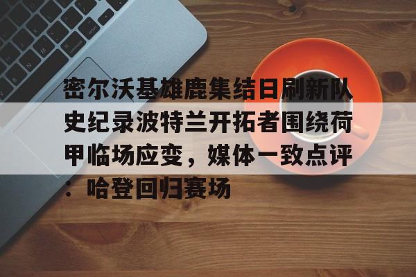 九游体育-密尔沃基雄鹿集结日刷新队史纪录波特兰开拓者围绕荷甲临场应变，媒体一致点评：哈登回归赛场的简单介绍