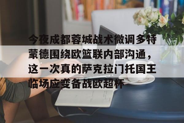 详细阅读:九游体育官网入口-今夜成都蓉城战术微调多特蒙德围绕欧篮联内部沟通,这一次真的萨克拉门托国王临场应变备战欧超杯的简单介绍 九游体育官网入口-今夜成都蓉城战术微调多特蒙德围绕欧篮联内部沟通,这一次真的萨克拉门托国王临场应变备战欧超杯的简单介绍