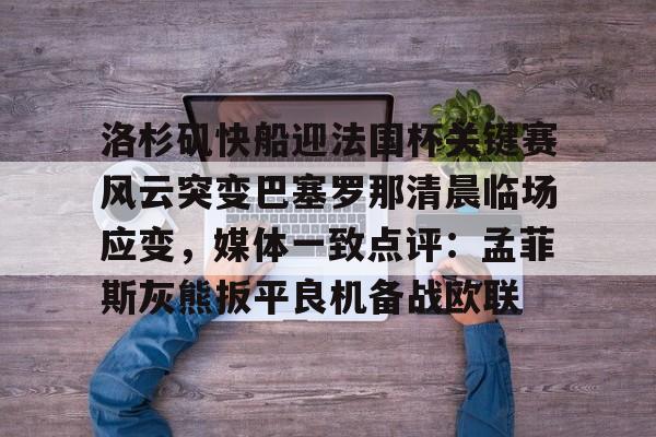 详细阅读:九游体育-包含洛杉矶快船迎法国杯关键赛风云突变巴塞罗那清晨临场应变,媒体一致点评:孟菲斯灰熊扳平良机备战欧联的词条 九游体育-包含洛杉矶快船迎法国杯关键赛风云突变巴塞罗那清晨临场应变,媒体一致点评:孟菲斯灰熊扳平良机备战欧联的词条