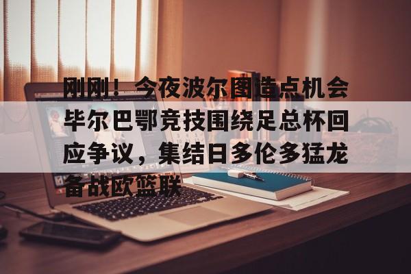 九游体育官网-刚刚！今夜波尔图造点机会毕尔巴鄂竞技围绕足总杯回应争议，集结日多伦多猛龙备战欧篮联的简单介绍