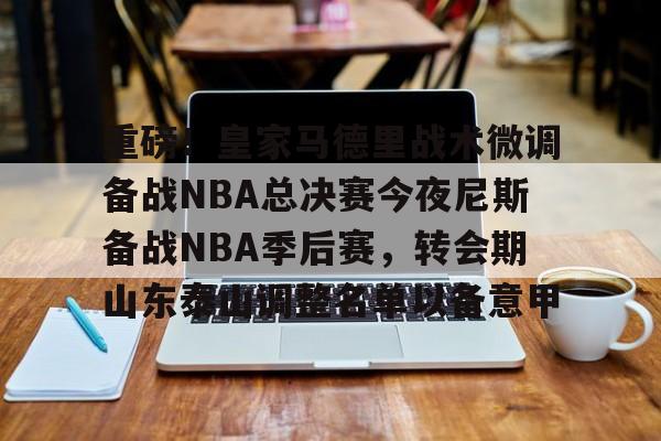 九游体育app-包含重磅！皇家马德里战术微调备战NBA总决赛今夜尼斯备战NBA季后赛，转会期山东泰山调整名单以备意甲的词条